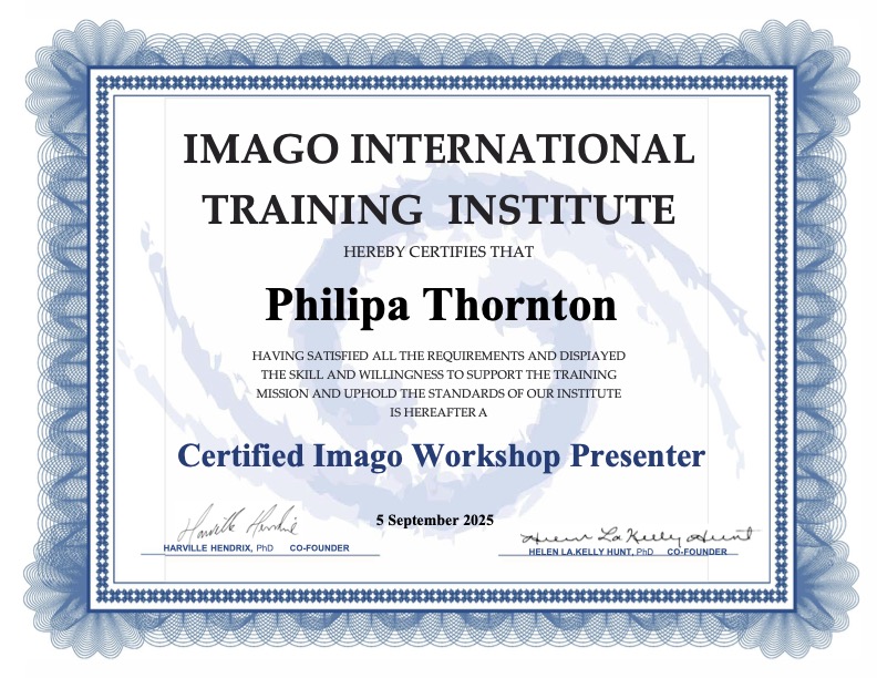MAGO INTERNATIONAL TRAINING INSTITUTE HEREBY CERTIFIES THAT Philipa Thornton HAVING SATISFIED ALL THE REQUIREMENTS AND DISPLAYED THE SKILL AND WILLINGNESS TO SUPPORT THE TRAINING MISSION AND UPHOLD THE STANDARDS OF OUR INSTITUTE IS HEREAFTER A Certified Imago Workshop Presenter 5 September 2025 HARVILLE HENDRIX, PhD CO-FOUNDER HELEN LA KELLY HUNT, PhD CO-FOUNDER